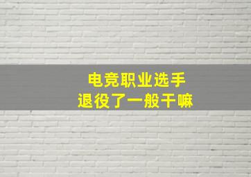 电竞职业选手退役了一般干嘛