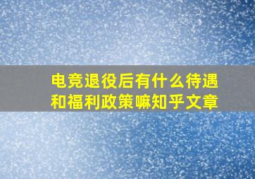 电竞退役后有什么待遇和福利政策嘛知乎文章