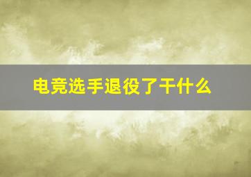 电竞选手退役了干什么