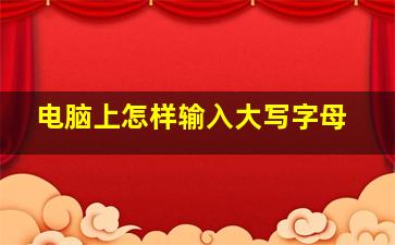 电脑上怎样输入大写字母