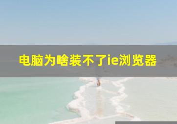 电脑为啥装不了ie浏览器