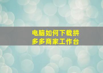 电脑如何下载拼多多商家工作台