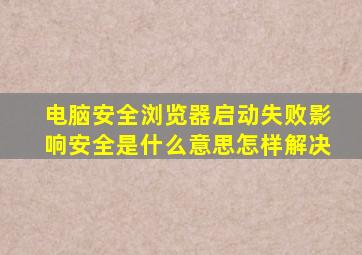 电脑安全浏览器启动失败影响安全是什么意思怎样解决