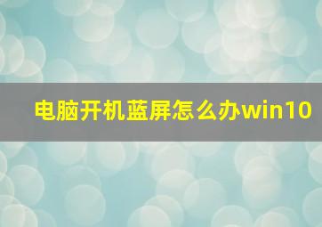 电脑开机蓝屏怎么办win10