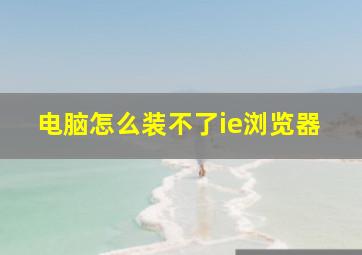 电脑怎么装不了ie浏览器