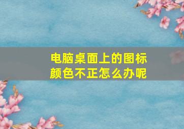 电脑桌面上的图标颜色不正怎么办呢