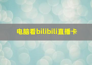 电脑看bilibili直播卡