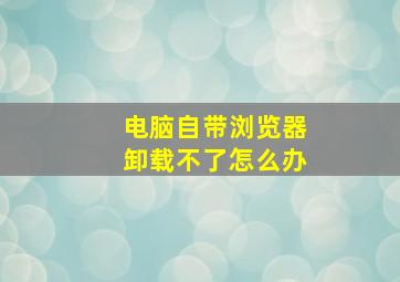 电脑自带浏览器卸载不了怎么办