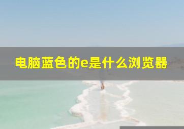 电脑蓝色的e是什么浏览器