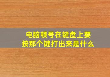 电脑顿号在键盘上要按那个键打出来是什么