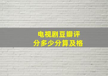 电视剧豆瓣评分多少分算及格