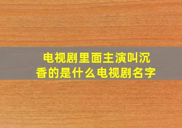 电视剧里面主演叫沉香的是什么电视剧名字