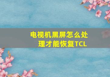 电视机黑屏怎么处理才能恢复TCL