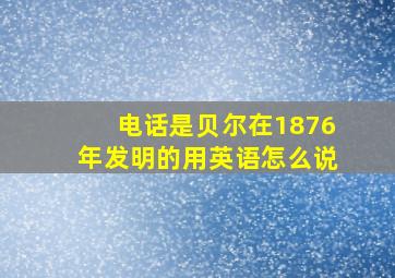 电话是贝尔在1876年发明的用英语怎么说