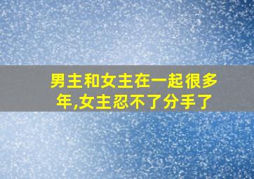 男主和女主在一起很多年,女主忍不了分手了