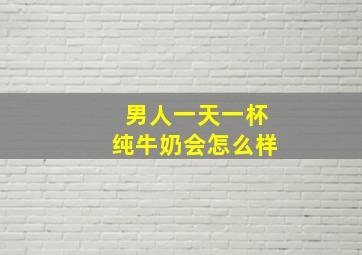 男人一天一杯纯牛奶会怎么样