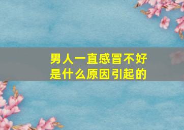 男人一直感冒不好是什么原因引起的