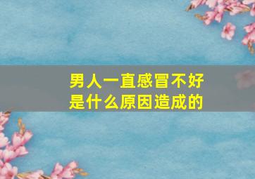 男人一直感冒不好是什么原因造成的