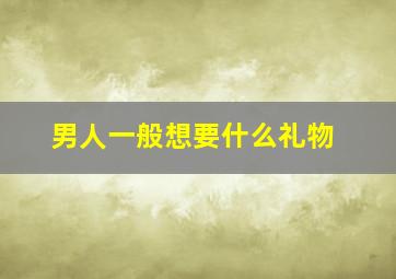 男人一般想要什么礼物