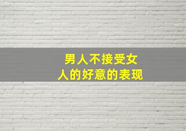 男人不接受女人的好意的表现