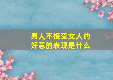 男人不接受女人的好意的表现是什么