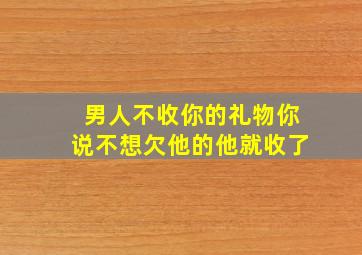 男人不收你的礼物你说不想欠他的他就收了