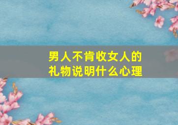 男人不肯收女人的礼物说明什么心理