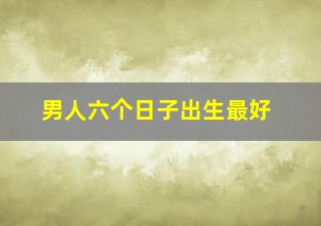 男人六个日子出生最好