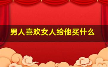 男人喜欢女人给他买什么