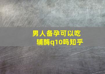 男人备孕可以吃辅酶q10吗知乎