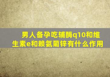 男人备孕吃辅酶q10和维生素e和赖氨葡锌有什么作用