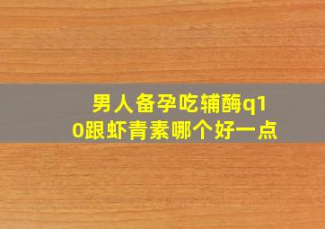 男人备孕吃辅酶q10跟虾青素哪个好一点