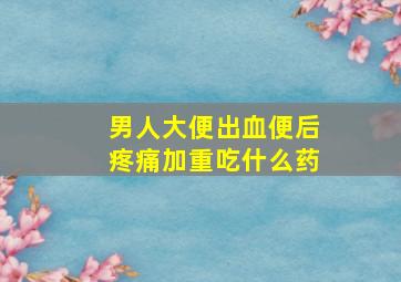 男人大便出血便后疼痛加重吃什么药