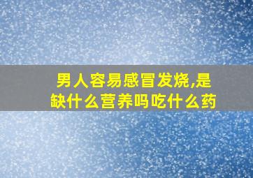 男人容易感冒发烧,是缺什么营养吗吃什么药