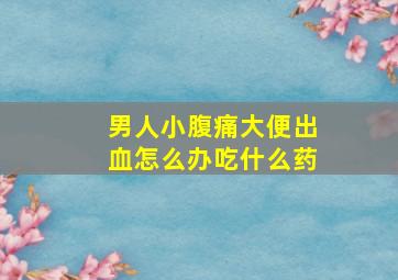 男人小腹痛大便出血怎么办吃什么药