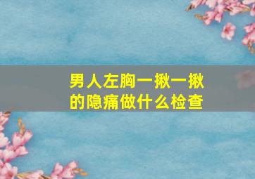 男人左胸一揪一揪的隐痛做什么检查