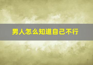 男人怎么知道自己不行