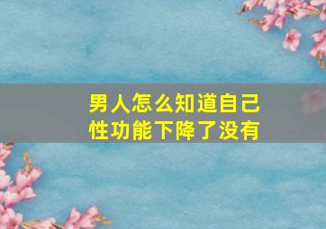 男人怎么知道自己性功能下降了没有