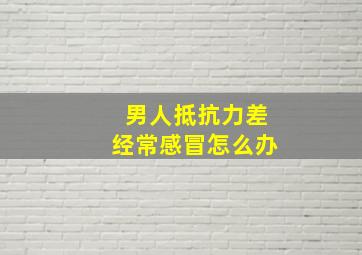 男人抵抗力差经常感冒怎么办