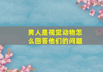 男人是视觉动物怎么回答他们的问题