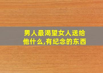 男人最渴望女人送给他什么,有纪念的东西