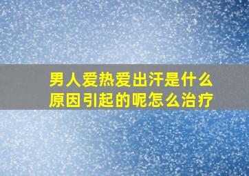 男人爱热爱出汗是什么原因引起的呢怎么治疗