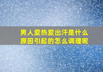 男人爱热爱出汗是什么原因引起的怎么调理呢