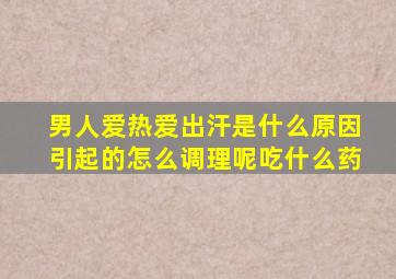 男人爱热爱出汗是什么原因引起的怎么调理呢吃什么药