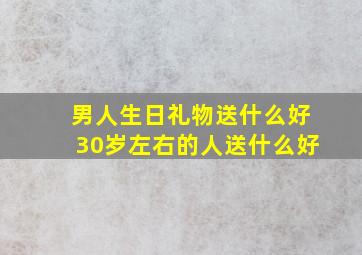 男人生日礼物送什么好30岁左右的人送什么好