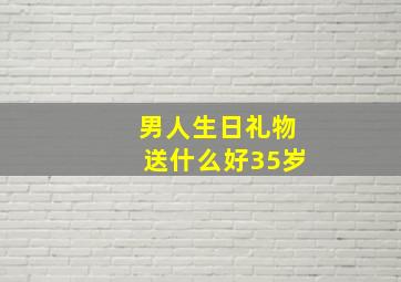 男人生日礼物送什么好35岁