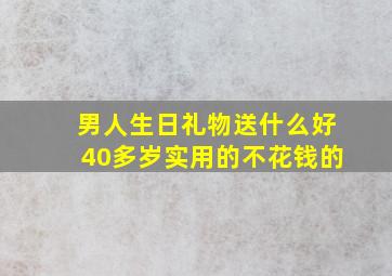 男人生日礼物送什么好40多岁实用的不花钱的