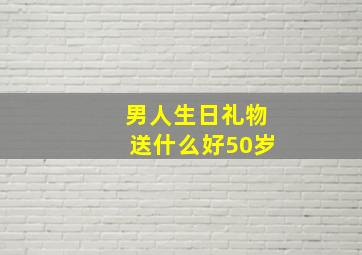 男人生日礼物送什么好50岁