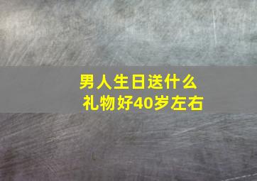 男人生日送什么礼物好40岁左右