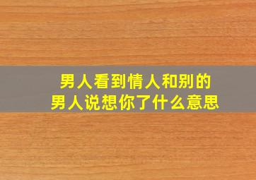 男人看到情人和别的男人说想你了什么意思